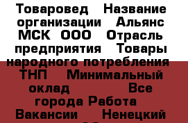 Товаровед › Название организации ­ Альянс-МСК, ООО › Отрасль предприятия ­ Товары народного потребления (ТНП) › Минимальный оклад ­ 30 000 - Все города Работа » Вакансии   . Ненецкий АО,Бугрино п.